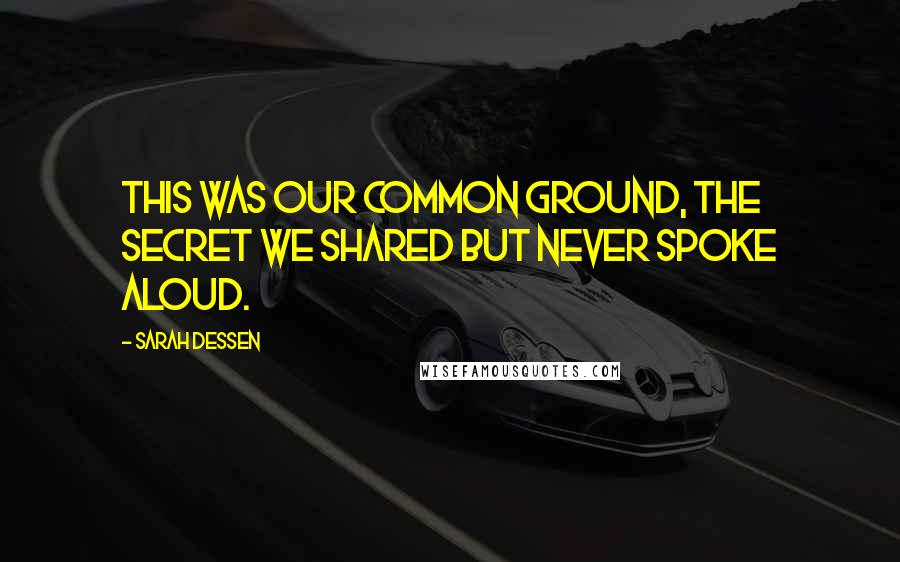 Sarah Dessen Quotes: This was our common ground, the secret we shared but never spoke aloud.