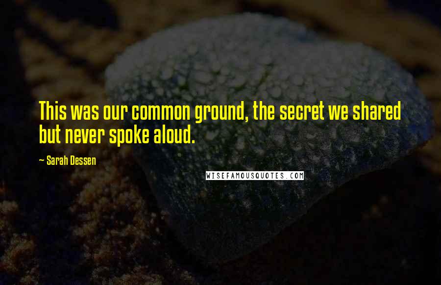 Sarah Dessen Quotes: This was our common ground, the secret we shared but never spoke aloud.