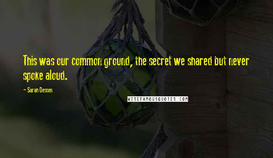 Sarah Dessen Quotes: This was our common ground, the secret we shared but never spoke aloud.