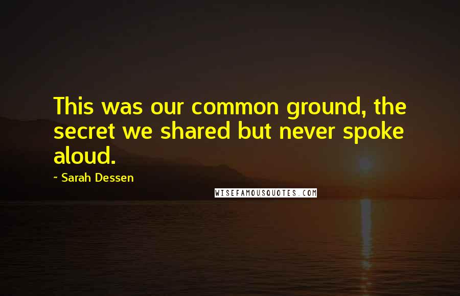Sarah Dessen Quotes: This was our common ground, the secret we shared but never spoke aloud.