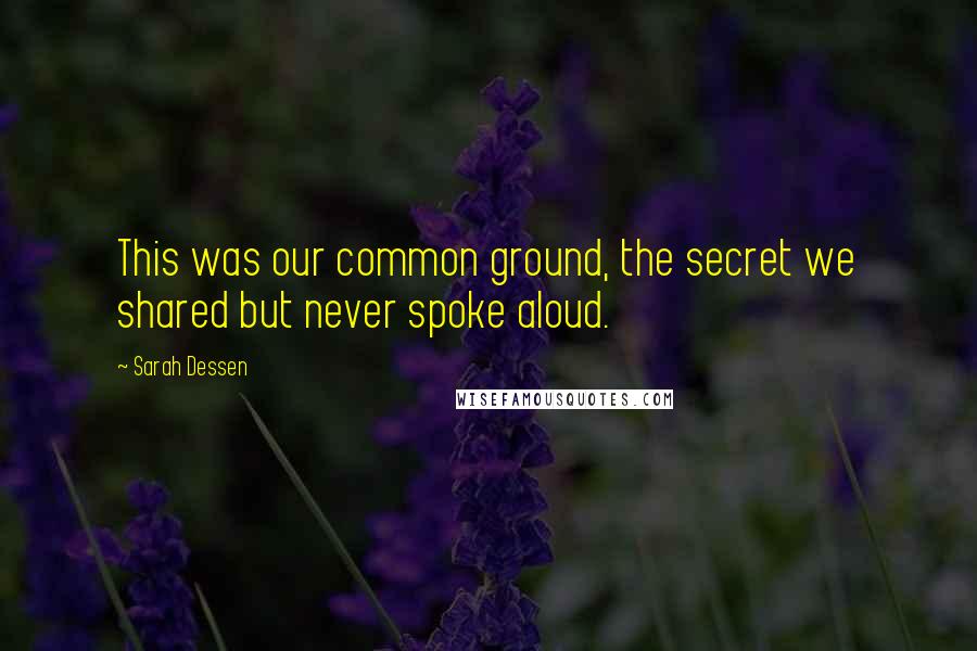 Sarah Dessen Quotes: This was our common ground, the secret we shared but never spoke aloud.
