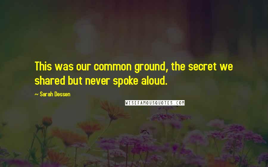 Sarah Dessen Quotes: This was our common ground, the secret we shared but never spoke aloud.