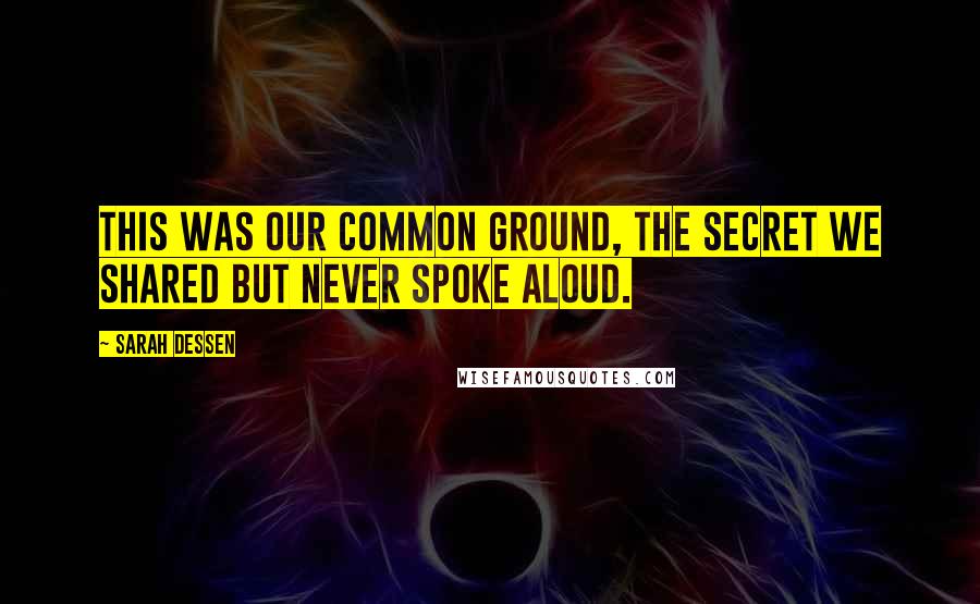 Sarah Dessen Quotes: This was our common ground, the secret we shared but never spoke aloud.