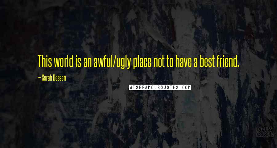 Sarah Dessen Quotes: This world is an awful/ugly place not to have a best friend.