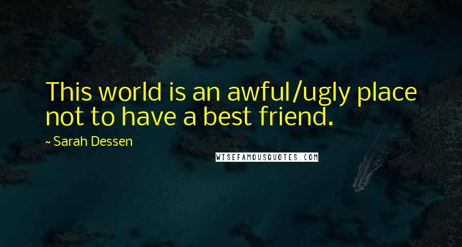 Sarah Dessen Quotes: This world is an awful/ugly place not to have a best friend.