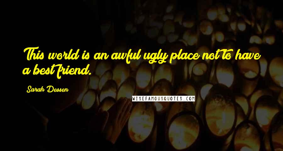 Sarah Dessen Quotes: This world is an awful/ugly place not to have a best friend.