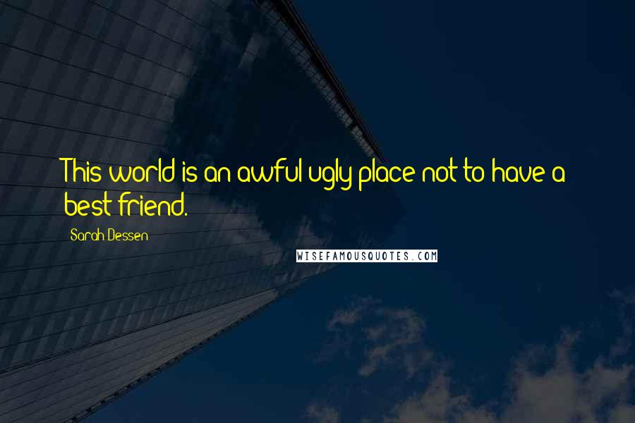 Sarah Dessen Quotes: This world is an awful/ugly place not to have a best friend.
