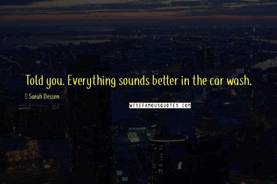 Sarah Dessen Quotes: Told you. Everything sounds better in the car wash.