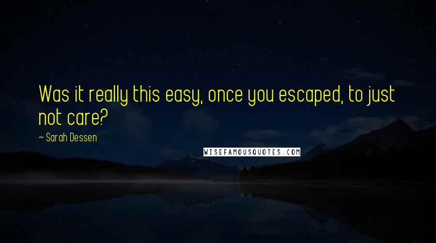 Sarah Dessen Quotes: Was it really this easy, once you escaped, to just not care?