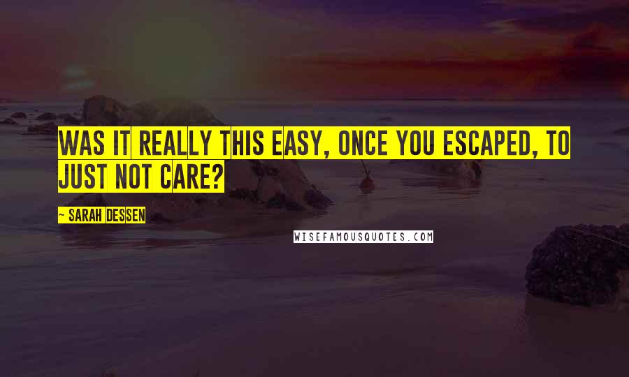 Sarah Dessen Quotes: Was it really this easy, once you escaped, to just not care?