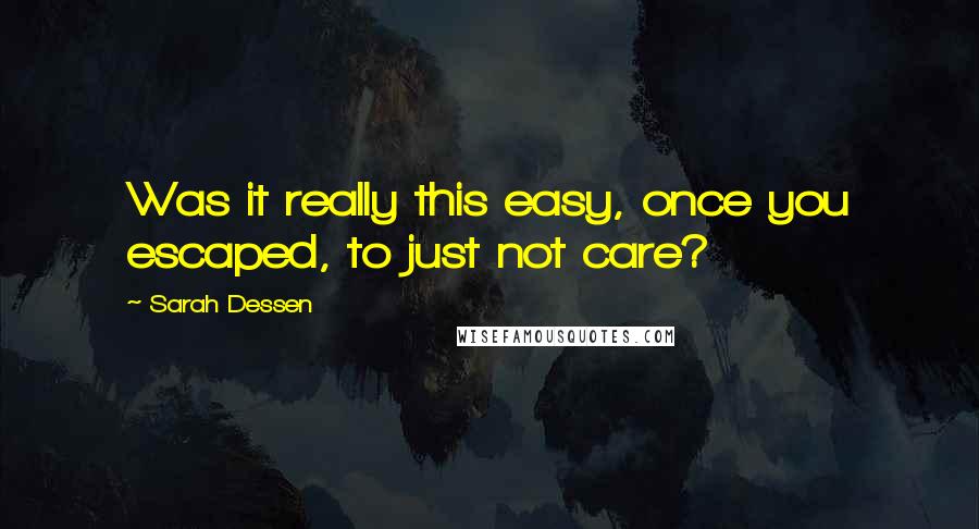 Sarah Dessen Quotes: Was it really this easy, once you escaped, to just not care?