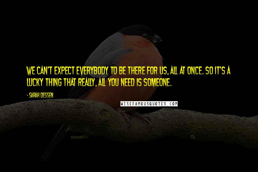 Sarah Dessen Quotes: We can't expect everybody to be there for us, all at once. So it's a lucky thing that really, all you need is someone.