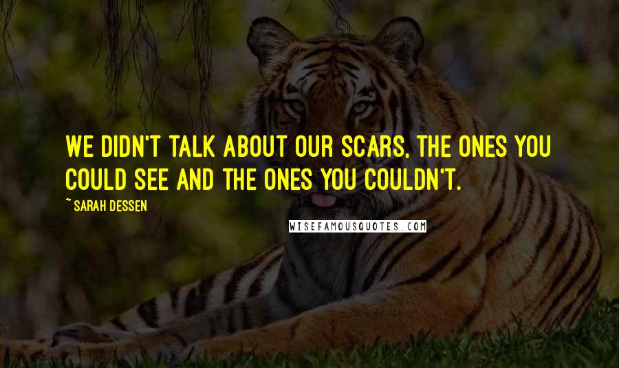 Sarah Dessen Quotes: We didn't talk about our scars, the ones you could see and the ones you couldn't.