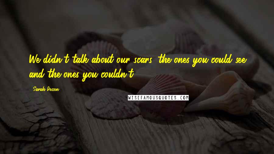 Sarah Dessen Quotes: We didn't talk about our scars, the ones you could see and the ones you couldn't.