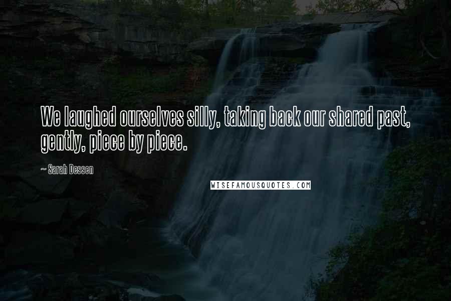 Sarah Dessen Quotes: We laughed ourselves silly, taking back our shared past, gently, piece by piece.