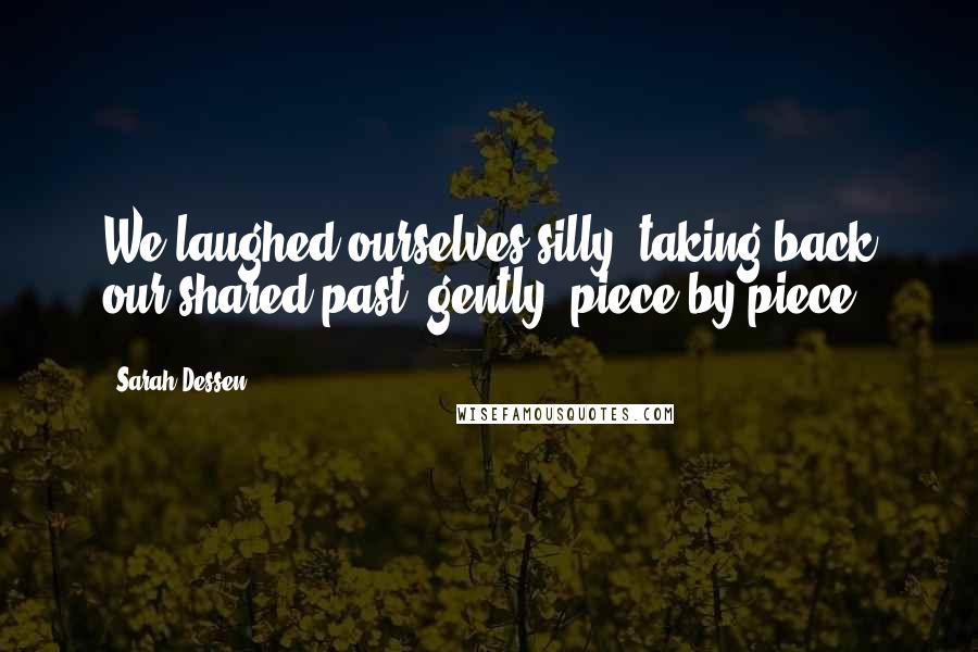 Sarah Dessen Quotes: We laughed ourselves silly, taking back our shared past, gently, piece by piece.