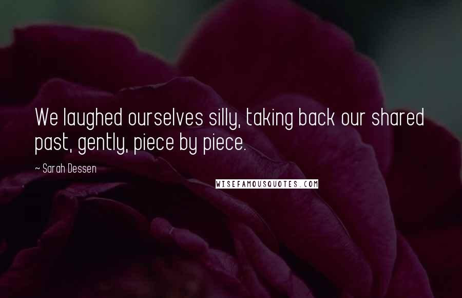 Sarah Dessen Quotes: We laughed ourselves silly, taking back our shared past, gently, piece by piece.