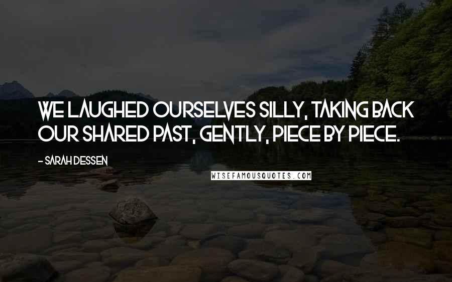 Sarah Dessen Quotes: We laughed ourselves silly, taking back our shared past, gently, piece by piece.
