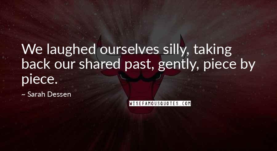 Sarah Dessen Quotes: We laughed ourselves silly, taking back our shared past, gently, piece by piece.