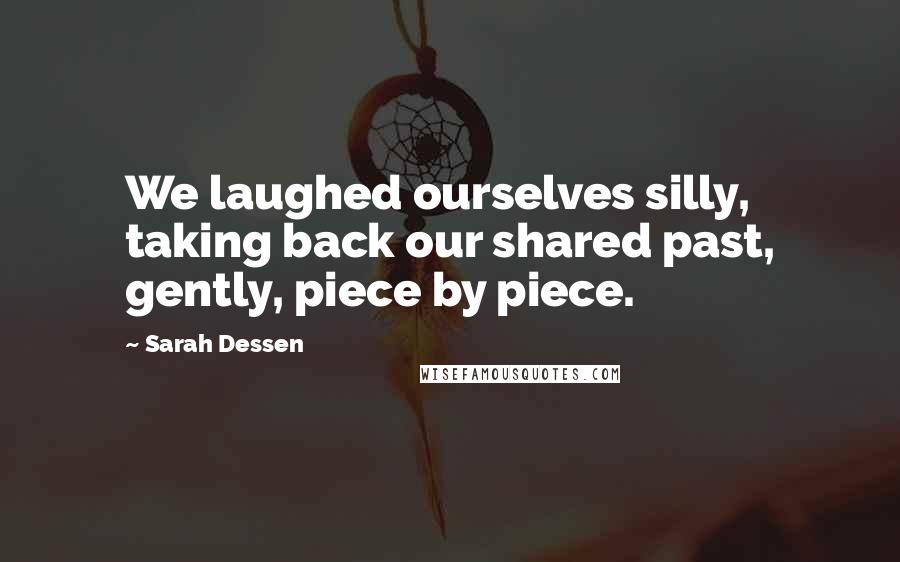 Sarah Dessen Quotes: We laughed ourselves silly, taking back our shared past, gently, piece by piece.