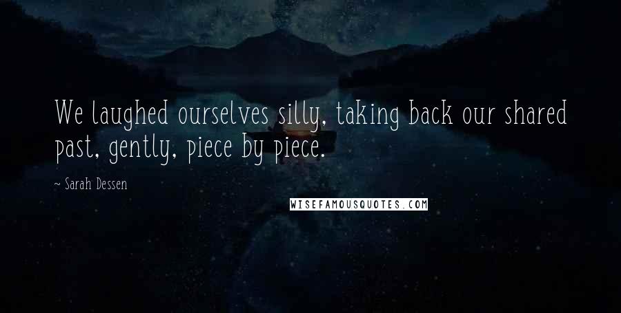 Sarah Dessen Quotes: We laughed ourselves silly, taking back our shared past, gently, piece by piece.