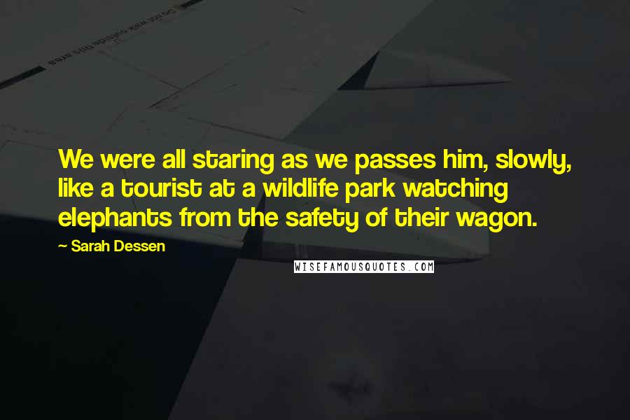 Sarah Dessen Quotes: We were all staring as we passes him, slowly, like a tourist at a wildlife park watching elephants from the safety of their wagon.