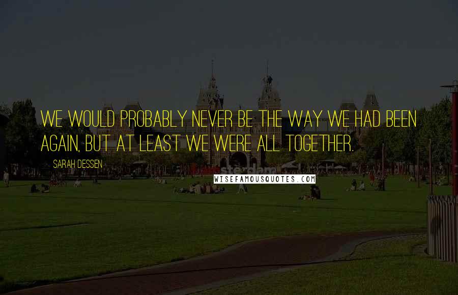 Sarah Dessen Quotes: We would probably never be the way we had been again, but at least we were all together.