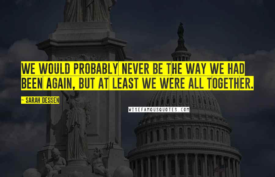 Sarah Dessen Quotes: We would probably never be the way we had been again, but at least we were all together.