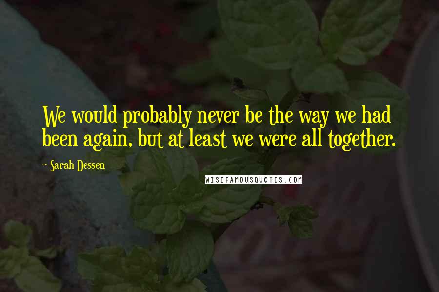 Sarah Dessen Quotes: We would probably never be the way we had been again, but at least we were all together.