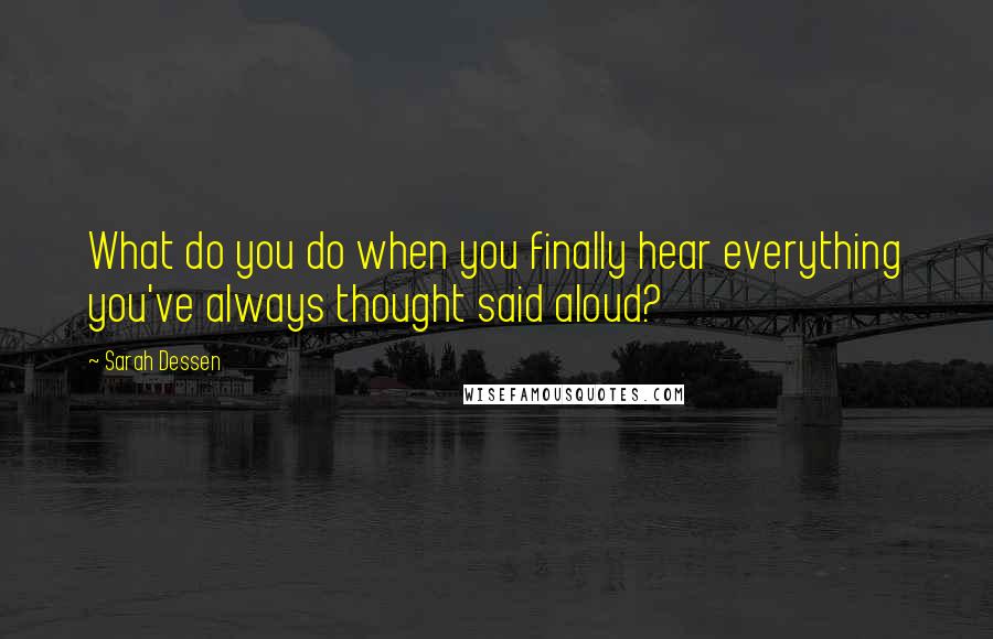 Sarah Dessen Quotes: What do you do when you finally hear everything you've always thought said aloud?