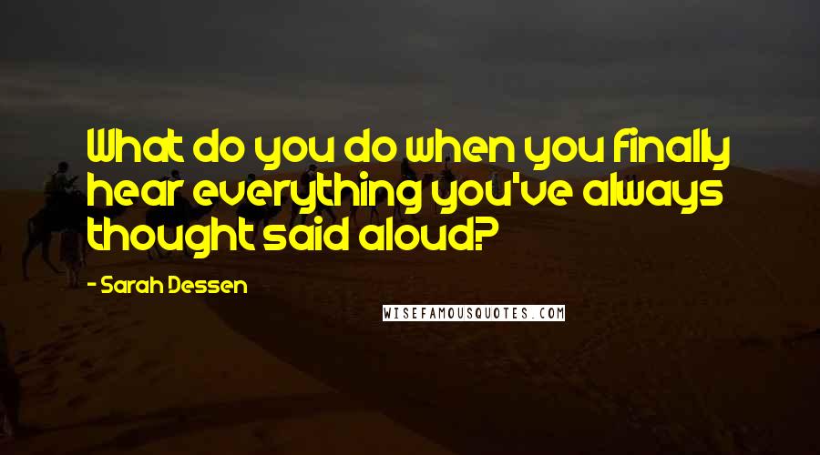 Sarah Dessen Quotes: What do you do when you finally hear everything you've always thought said aloud?