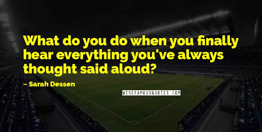 Sarah Dessen Quotes: What do you do when you finally hear everything you've always thought said aloud?