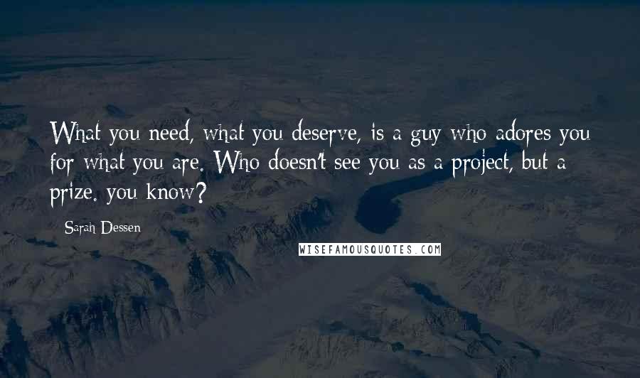 Sarah Dessen Quotes: What you need, what you deserve, is a guy who adores you for what you are. Who doesn't see you as a project, but a prize. you know?