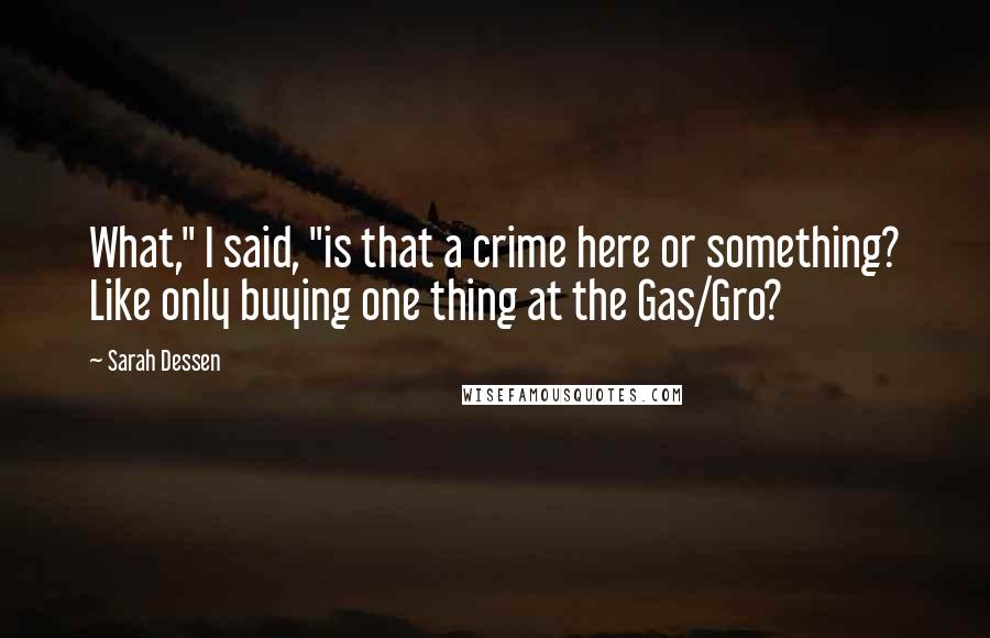 Sarah Dessen Quotes: What," I said, "is that a crime here or something? Like only buying one thing at the Gas/Gro?