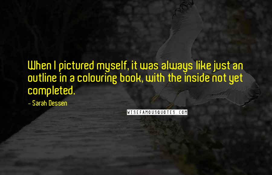 Sarah Dessen Quotes: When I pictured myself, it was always like just an outline in a colouring book, with the inside not yet completed.