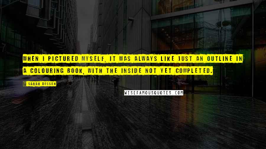 Sarah Dessen Quotes: When I pictured myself, it was always like just an outline in a colouring book, with the inside not yet completed.