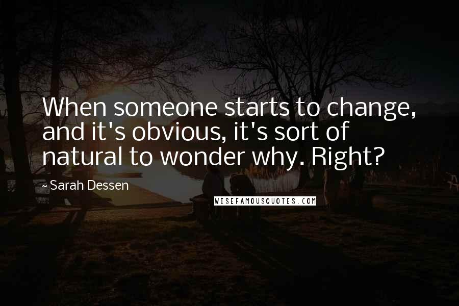 Sarah Dessen Quotes: When someone starts to change, and it's obvious, it's sort of natural to wonder why. Right?