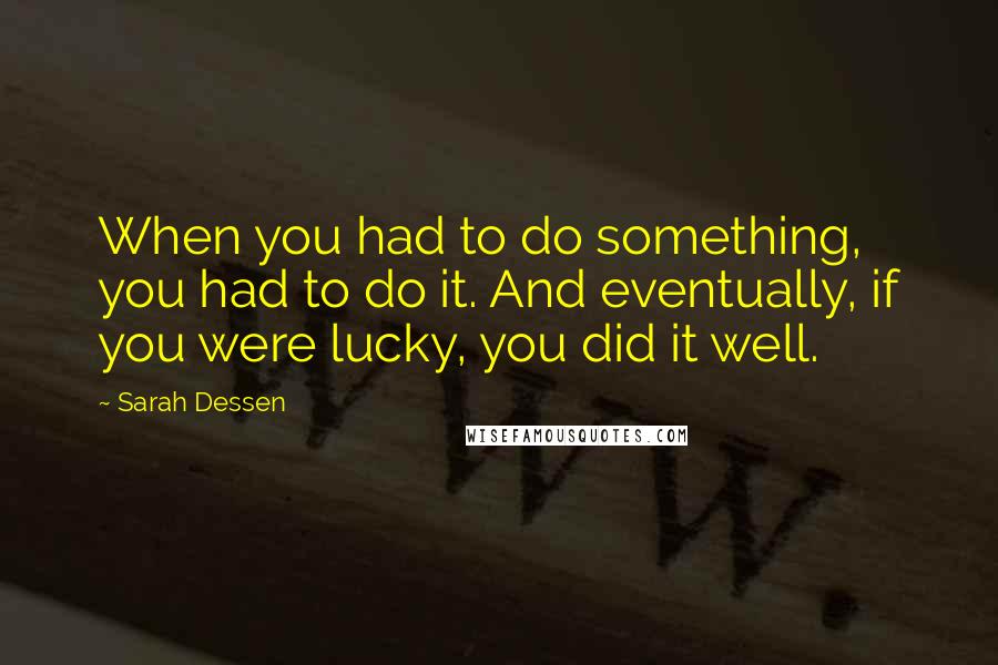 Sarah Dessen Quotes: When you had to do something, you had to do it. And eventually, if you were lucky, you did it well.