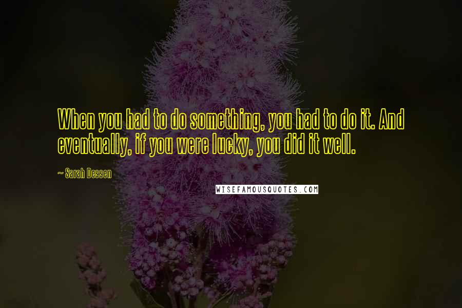 Sarah Dessen Quotes: When you had to do something, you had to do it. And eventually, if you were lucky, you did it well.