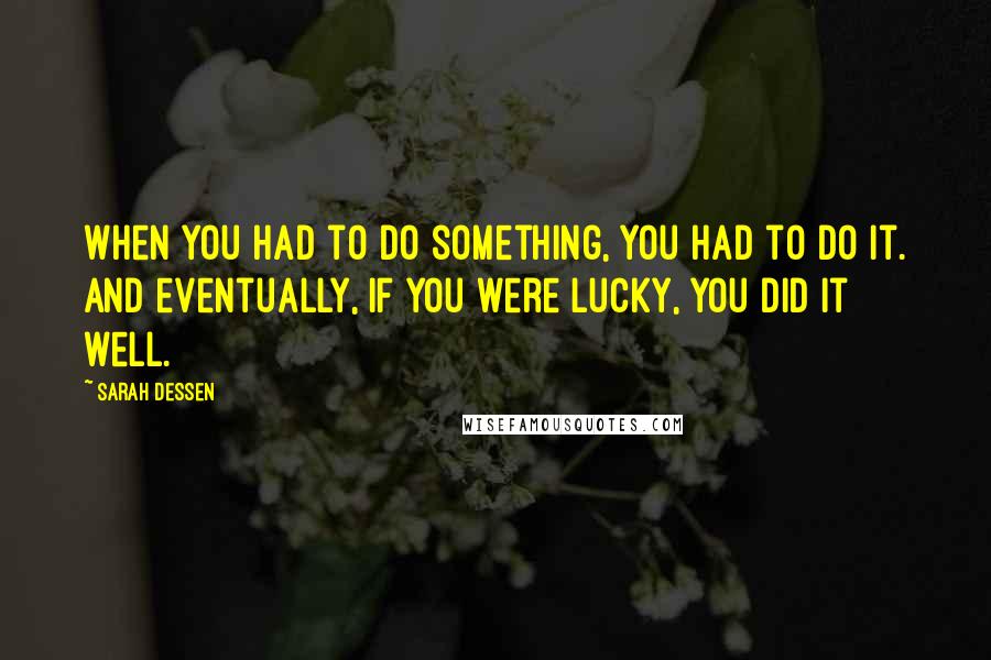 Sarah Dessen Quotes: When you had to do something, you had to do it. And eventually, if you were lucky, you did it well.