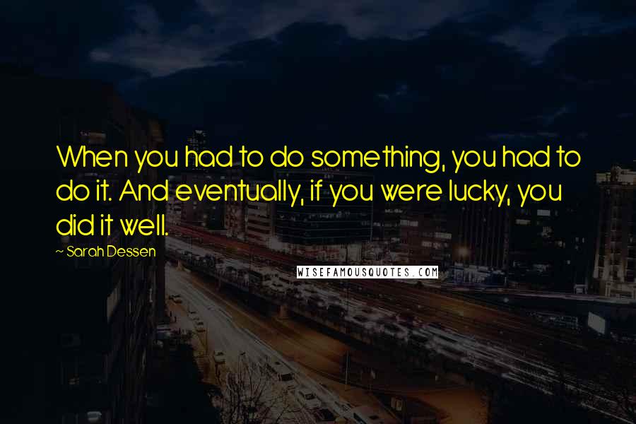 Sarah Dessen Quotes: When you had to do something, you had to do it. And eventually, if you were lucky, you did it well.