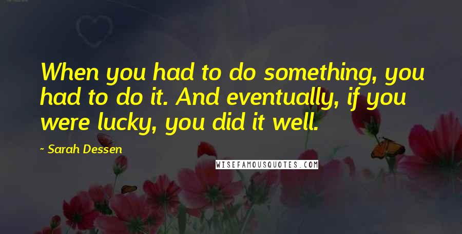 Sarah Dessen Quotes: When you had to do something, you had to do it. And eventually, if you were lucky, you did it well.