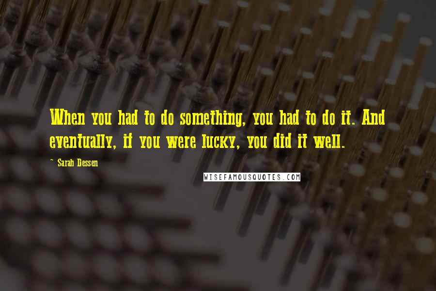 Sarah Dessen Quotes: When you had to do something, you had to do it. And eventually, if you were lucky, you did it well.