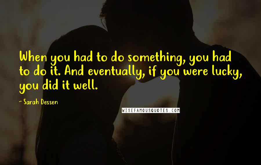 Sarah Dessen Quotes: When you had to do something, you had to do it. And eventually, if you were lucky, you did it well.