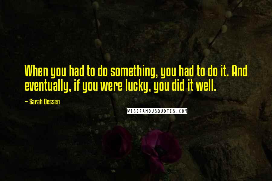 Sarah Dessen Quotes: When you had to do something, you had to do it. And eventually, if you were lucky, you did it well.