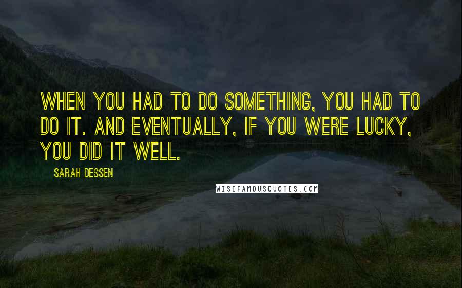 Sarah Dessen Quotes: When you had to do something, you had to do it. And eventually, if you were lucky, you did it well.