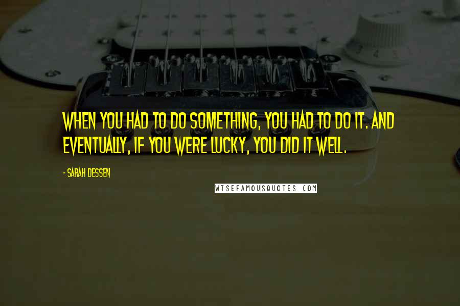 Sarah Dessen Quotes: When you had to do something, you had to do it. And eventually, if you were lucky, you did it well.