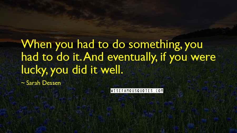 Sarah Dessen Quotes: When you had to do something, you had to do it. And eventually, if you were lucky, you did it well.