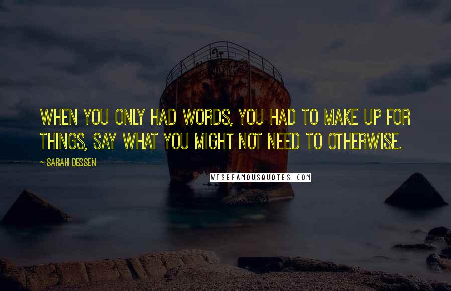 Sarah Dessen Quotes: When you only had words, you had to make up for things, say what you might not need to otherwise.