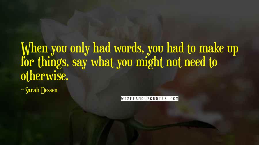 Sarah Dessen Quotes: When you only had words, you had to make up for things, say what you might not need to otherwise.